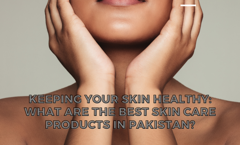 Keeping Your Skin Healthy: What Are the Best skin care products in Pakistan?